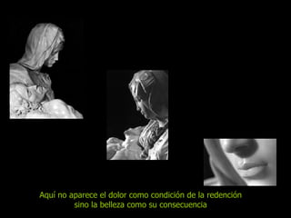 Aquí no aparece el dolor como condición de la redención sino la belleza como su consecuencia 