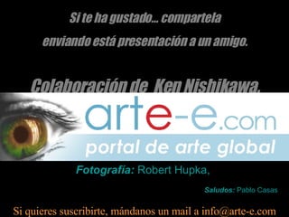 Si te ha gustado… compartela enviando está presentación a un amigo. Colaboración de  Ken Nishikawa. Si quieres suscribirte, mándanos un mail a info@arte-e.com Saludos:  Pablo Casas Fotografía:  Robert Hupka,  