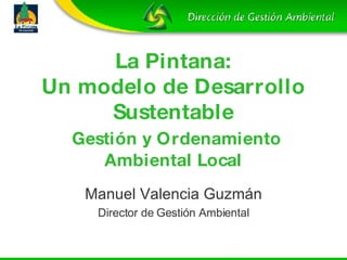 La Pintana: Un modelo de Desarrollo Sustentable   Gestión y Ordenamiento Ambiental Local Manuel Valencia Guzm án Director de Gestión Ambiental 