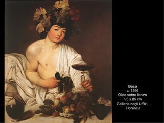 Baco c. 1596 Óleo sobre lienzo 95 x 85 cm Galleria degli Uffizi, Florencia 