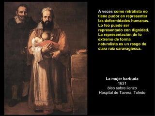 La mujer barbuda 1631 óleo sobre lienzo Hospital de Tavera, Toledo A veces  como retratista no tiene pudor en representar ...