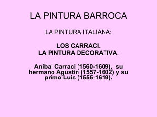 LA PINTURA BARROCA LA PINTURA ITALIANA: LOS CARRACI. LA PINTURA DECORATIVA . Aníbal Carraci (1560-1609),  su hermano Agustín (1557-1602) y su primo Luis (1555-1619). 