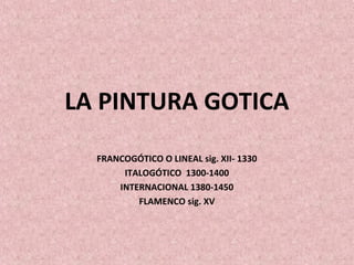 LA PINTURA GOTICA
FRANCOGÓTICO O LINEAL sig. XII- 1330
ITALOGÓTICO 1300-1400
INTERNACIONAL 1380-1450
FLAMENCO sig. XV
 
