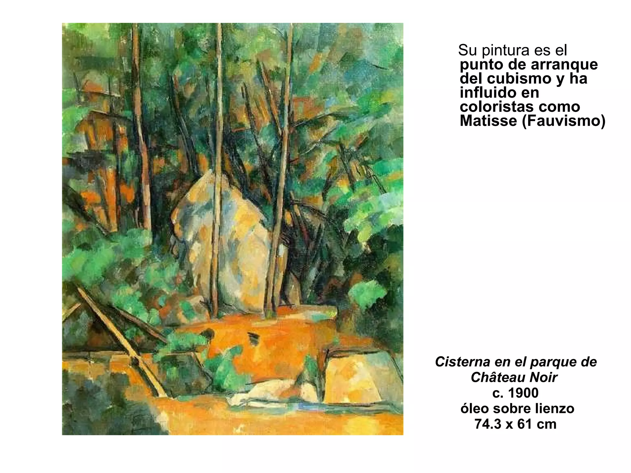 Cisterna en el parque de Château Noir   c. 1900 óleo sobre lienzo 74.3 x 61 cm  Su pintura es el  punto de arranque del cubismo y ha influido en coloristas como Matisse (Fauvismo)  