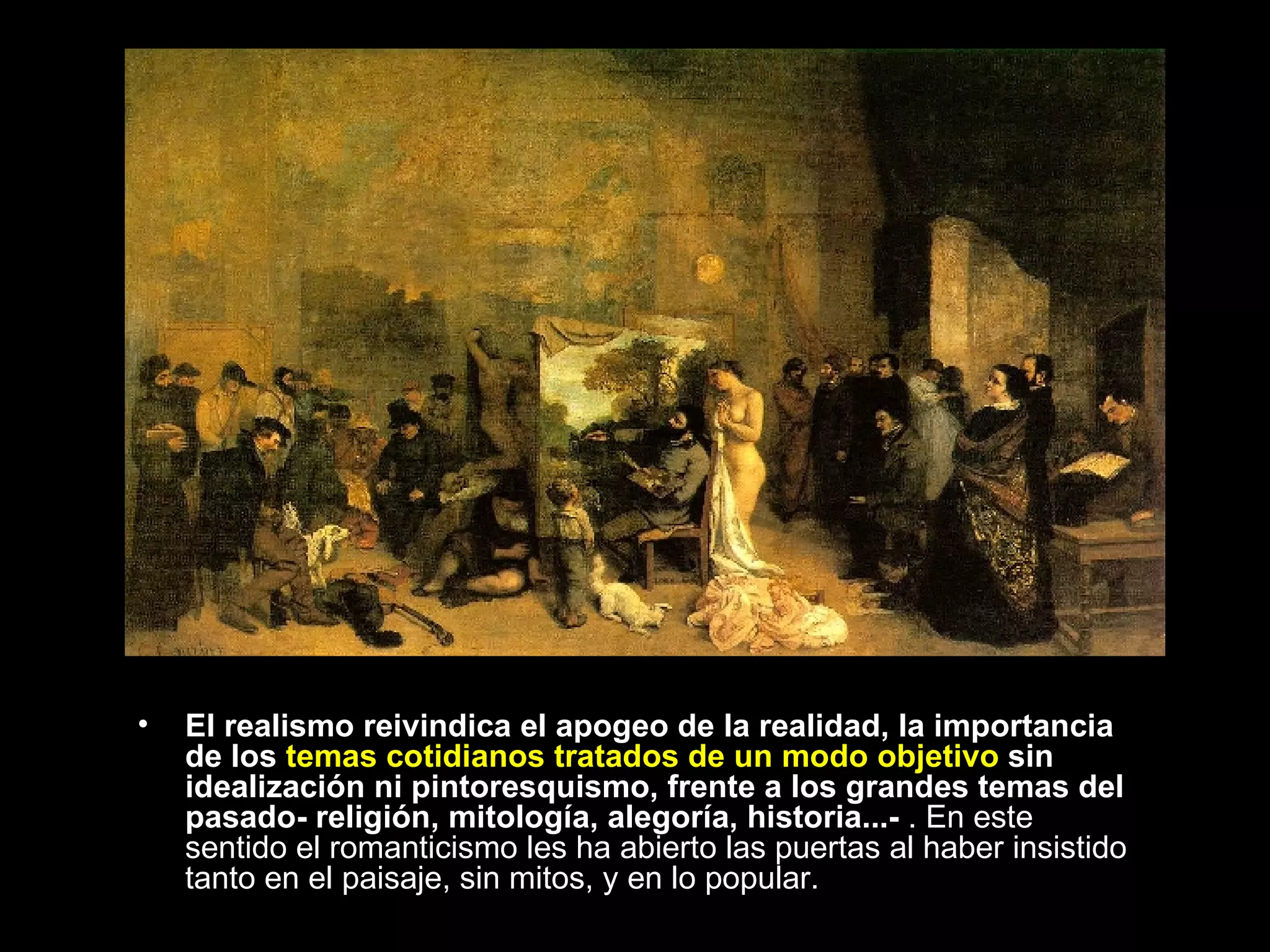 El realismo reivindica el apogeo de la realidad, la importancia de los  temas cotidianos tratados de un modo objetivo  sin idealización ni pintoresquismo, frente a los grandes temas del pasado- religión, mitología, alegoría, historia...-  . En este sentido el romanticismo les ha abierto las puertas al haber insistido tanto en el paisaje, sin mitos, y en lo popular.  