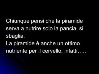 Chiunque pensi che la piramide  serva a nutrire solo la pancia, si  sbaglia. La piramide è anche un ottimo  nutriente per il cervello, infatti….. 