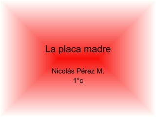 La placa madre Nicolás Pérez M. 1°c 