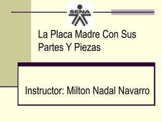 La Placa Madre Con Sus
   Partes Y Piezas



Instructor: Milton Nadal Navarro
 