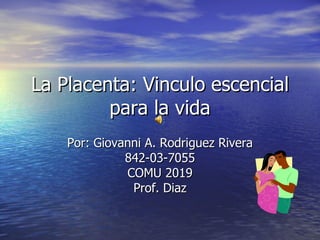 La Placenta: Vinculo escencial para la vida Por: Giovanni A. Rodriguez Rivera 842-03-7055 COMU 2019 Prof. Diaz 