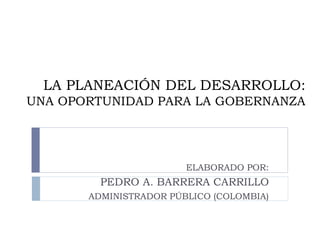 LA PLANEACIÓN DEL DESARROLLO:
UNA OPORTUNIDAD PARA LA GOBERNANZA
ELABORADO POR:
PEDRO A. BARRERA CARRILLO
ADMINISTRADOR PÚBLICO (COLOMBIA)
 