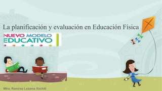 La planificación y evaluación en Educación Física
Mtra. Ramírez Lezama Xóchitl
 