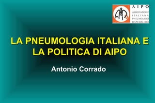 LA PNEUMOLOGIA ITALIANA E LA POLITICA DI AIPO Antonio Corrado 