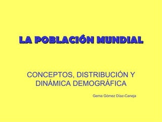 LA POBLACIÓN MUNDIAL CONCEPTOS, DISTRIBUCIÓN Y DINÁMICA DEMOGRÁFICA Gema Gómez Díaz-Caneja 