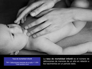La tasa de mortalidad infantil es el número de
defunciones de menores de un año en relación a
los nacimientos en un periodo dado.
Tasa de mortalidad infantil
TMI = Defunciones menores de un año × 1.000
Total nacidos vivos
 