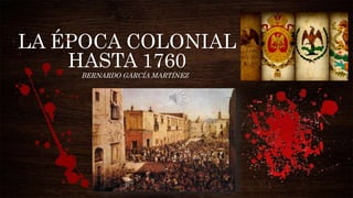 LA ÉPOCA COLONIAL
HASTA 1760
BERNARDO GARCÍA MARTÍNEZ
 