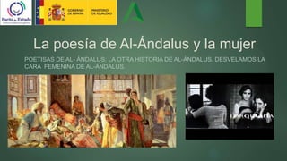 La poesía de Al-Ándalus y la mujer
POETISAS DE AL- ÁNDALUS: LA OTRA HISTORIA DE AL-ÁNDALUS. DESVELAMOS LA
CARA FEMENINA DE AL-ÁNDALUS.
 