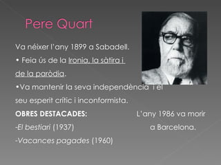 Va néixer l’any 1899 a Sabadell. Feia ús de la  Ironia, la sàtira i  de la paròdia . Va mantenir la seva independència  i el  seu esperit crític i inconformista. OBRES DESTACADES:  L’any 1986 va morir El bestiari  (1937)   a Barcelona. Vacances pagades  (1960) 