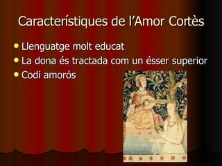 Característiques de l’Amor Cortès Llenguatge molt educat La dona és tractada com un ésser superior Codi amorós 