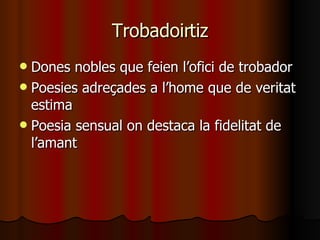 Trobadoirtiz Dones nobles que feien l’ofici de trobador Poesies adreçades a l’home que de veritat estima Poesia sensual on destaca la fidelitat de l’amant 