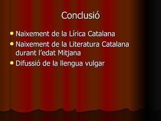 Conclusió Naixement de la Lírica Catalana Naixement de la Literatura Catalana durant l’edat Mitjana Difussió de la llengua vulgar 