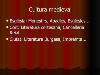 Cultura medieval Esglèsia: Monestirs, Abadies, Esglèsies... Cort: Literatura cortesana, Cancelleria Reial Ciutat: Literatura Burgesa, Impremta... 