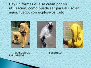 Hay uniformes que se crean por su utilización, como puede ser para el uso en agua, fuego, con explosivos…etc EXPLOSIVOS  SUBSUELO  EXPLOSIVOS 