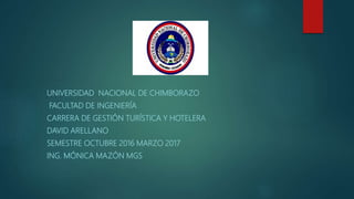 UNIVERSIDAD NACIONAL DE CHIMBORAZO
FACULTAD DE INGENIERÍA
CARRERA DE GESTIÓN TURÍSTICA Y HOTELERA
DAVID ARELLANO
SEMESTRE OCTUBRE 2016 MARZO 2017
ING. MÓNICA MAZÓN MGS
 
