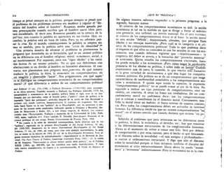 216	 PROFUNDIZACIONES
tiempo se pensd siempre en la politica, porque siempre se pensO que
el problema de los problemas terrenos era moderar y regular el "do-
minio del hombre sobre el hombre". Rousseau estaba ganado por
esta preocupaciOn cuando escribia que el hombre naciO libre pero
esta encadenado. Al decir esto, Rousseau pensaba en la esencia de la
politica, aun cuando la palabra no apareciera en sus titulos. Hoy, en
cambio, la palabra esti en boca de todos, Pero ya no sabemos pen-
sar la cosa. En el mundo contemporineo la palabra se emplea sin
tasa ni medida, pero la politica sufre una "crisis de identidad".28
Una primera manera de afrontar el problema es plantearnos la
pregunta que AristOteles no se formulaba, que es un animal politico
en su diferencia con el hombre religioso, moral, econOmico, social, y
asi sucesivamente. Por supuesto, estos son "tipos ideales" y las varia-
das facetas de un mismo poliedro. No es que nos deleitemos con
abstracciones ni en dividir al hombre en fantoches abstractos. Al con-
trario, nos planteamos una pregunta muy iconcreta, de quë manera
traducir la politica, la etica, la economia, en comportamiento, en
un tangible y observable "hacer". Nos preguntamos, clen que aspec:-
to se distingue un comportamiento econOmico de un comportamiento
moral? clY que diferencia a ambos de un comportamiento politico?
and Political (3 vol., 1741-1748) y Political Discourses (1748-1752); pero justamen-
te en obras menores. Tambien recuerdo a Holbach, La Politique naturelle, 1773. La .
marginalidad y evanescencia de la palabra politica hasta el siglo XVIII se ve con-
firmada por sus derivados, como el franc& police ("polici i" viene de po/ites), y la
expresiOn "parti des politiques", atribuida despues de la noche de San Bartolome a
quienes, aun siendo catOlicos, desaprovecharon la matanza de hugonotes. Por otro
lado, basta fijarse en la voz "politica" de la Encyclopedie, que no menciona a nin-
guno de los autores antes nombrados, indicando apenas a Graziano y Boccalini, des-
plies de Maquiavelo y Bodin. Cfr., a este Ultimo respecto, R. Hubert, Les sciences
sociales dans l'Encyclopedie, Trabajos y memorias de la Universidad de Lille, Paris,
1923, espec. capitulos Vease tambien R. Derathe, Jean-Jacques Rousseau et la
science politique de son temps, Presses Universitaires de France, Paris, 1950.
" En cuanto a la crisis de identidad contemporinea, basta observar que la voz
"politica", registrada en la primera Encyclopcedia of the Social Sciences, 15 vol.,
del 1930-1935, desaparece en la nueva International Enciclokedia of the Social
Sciences, 17 vol., de 1968; asi como, para citar otro ejemplo macroscOpico, la pala-
bra no existe en la ediciOn de 1965, 23 vol. de la Encyclopaedia Britannica. Para al-
gunas recientes tentativas de individualizaci6n —especialmente la de Bertrand de Jou-
venel, The Pure Theory of Politics, Cambridge University Press, 1963— cfr. la resena
de M. Stoppino, "Osservazioni su alcune recenti analisi della politica'', en Ii Politico,
yoax (1964), pp. 880-905, que las considera con raz6n insatisfactorias. Y tam-
Wen resulta insatisfactorio, en cuanto a la individualizaciOn, B. Crick, In Defence of
Politics.
QLJE ES "POLITICA"?	 217
De alguna manera, sabemos responder a la primera pregunta; a la
segunda, bastante menos.
El criterio de los comportamientos econOmicos es 6til: la acciOn
econOmica es tal en la medida en que se dirige a llevar al maxim°
una ganancia, una utilidad, un interes material. En el otro extremo,
el criterio de los comportamientos eticos es el bien: la acciOn moral
es una acciOn "debida", desinteresada, altruista, que persigue fines
ideales y no ventajas materiales. ePero cual es la categoria o el , cri-
terio de los comportamientos politicos? Todo lo que podemos decir
al respecto es que ellos no coinciden ni con los morales ni con los eco-
nOmicos, aun cuando debemos registrar que —histOricamente— la
exigencia del deber se aten6a y la tentaciOn del "provecho material"
se acrecienta. Quien estudia los comportamientos electorales, hasta
los puede asimilar a los econOmicos. clPero cOmo negar Ja_perdurable
presencia de los ideales en politica, y sobre todo su fuerza? CuancrO
examinamos Inas de cerca la cuestiOn, lo que restilta mas llamativo
es la gran variedad de movimientos a que dan lugar los comporta-
mientos politicos. En polz'tica no se da un comportamiento que tenga
caracteristicas de uniformidad asimilables a los comportamientos mo-
rales y econOmicos. Y quizas aqui resida la cuestiOn, la expresi6n
"comportamiento politico" no se puede tomar al pie de la letra. No
equivale a indicar un tipo particular de comportamiento, sino un
timbito, un contexto. A veces las frases son reveladoras. De un corn-
portamiento moral no podriamos decir: son los comportamientos
que se colocan y manifiestan en el dominio moral. Ciertamente, tam-1
bier' la moral tiene un ambito: el fuero interno de nuestra concien-J
cia. Pero todos los comportamientos deben ser activados in interiore:
hominis. La diferencia reside en que no existen comportamientos "en
moral", en el mismo sentido que cuando decimos que existen "en po-,
1 itica".
Setialaba al comienzo que para orientarse en las diferencias entre
la politica, la etica, la econOmica, el derecho, etc., hay que remitirse
a las diferenciaciones estructurales de los conglomerados humanos.
Aliora es el momento de volver a tomar este hilo. Sera por defecto
de categorizaciOn o por otras razones, pero el hecho es que 6nicamen-
te el discurso sobre la moralidad —el mas antiguo y profundizado--
se sustrae al ordenamiento estructural. Y digo que solo el discurso
sobre la moralidad porque, si bien miramos, tambien el discurso del
economista se sirita estructuralmente. Hasta ahora he usado "econ6-
mica" y "economia" indistintamente. Pero la econOmica no es la cien-
 