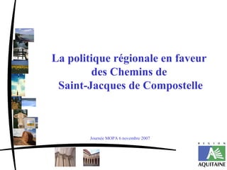 La politique régionale en faveur
        des Chemins de
 Saint-Jacques de Compostelle



       Journée MOPA 6 novembre 2007