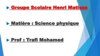  Groupe Scolaire Henri Matisse
 Matière : Science physique
 Prof : Trafi Mohamed
 