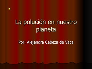 La polución en nuestro planeta Por: Alejandra Cabeza de Vaca 