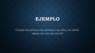 EJEMPLO
Cuando una persona esta aferrada a una idea y no admite
alguna otra aun que sea real
 