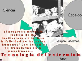Ciencia Ética-política Arte Jürgen Habermas el progreso moral, la justicia de las instituciones e incluso la felicidad de los seres humanos”, se desvió y se transformó en la monstruosa…  Tecnología del exterminio 