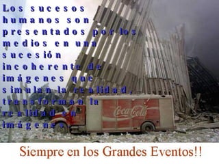 Los sucesos humanos son presentados por los medios en una sucesión incoherente de imágenes que simulan la realidad, transforman la realidad en imágenes. 