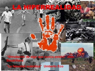 LA HIPERREALIDAD “ Simulación de algo que nunca existió” Jean Baudrillard “ La falsedad auténtica”  Umberto Eco 