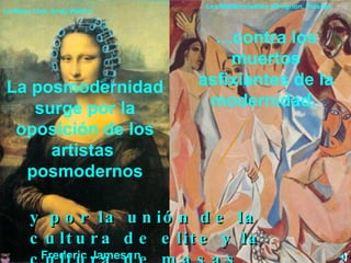 Frederic Jameson La posmodernidad surge por la oposición de los artistas   posmodernos … contra los muertos asfixiantes de la modernidad.  y por la unión de la cultura de elite y la cultura de masas.  La Mona Lisa, Andy Warhol Les Mademoiselles dÁvignon, Picasso 