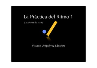La Práctica del Ritmo 1
[Lecciones de 1 a 6]
Vicente Umpiérrez Sánchez
 