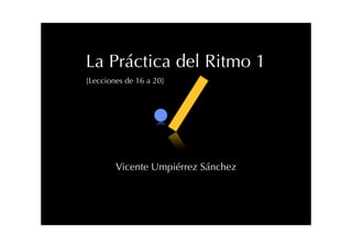 La Práctica del Ritmo 1
[Lecciones de 16 a 20]
Vicente Umpiérrez Sánchez
 