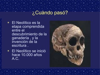 ¿Cuàndo pasó? El Neolítico es la etapa comprendida entre el descubrimiento de la ganadería , y la invención de la escritura . El Neolítico se inició hace 10.000 años A.C.  