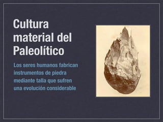 Cultura
material del
Paleolítico
Los seres humanos fabrican
instrumentos de piedra
mediante talla que sufren
una evolución...