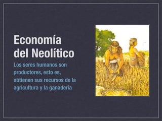 Economía
del Neolítico
Los seres humanos son
productores, esto es,
obtienen sus recursos de la
agricultura y la ganadería