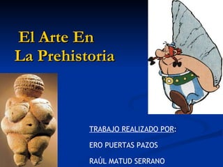 El Arte En  La Prehistoria TRABAJO REALIZADO POR : ERO PUERTAS PAZOS RAÚL MATUD SERRANO 