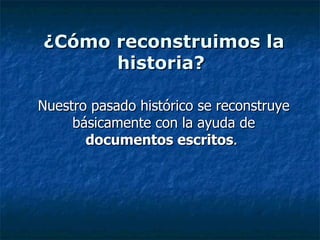 ¿Cómo reconstruimos la historia?   Nuestro pasado histórico se reconstruye básicamente con la ayuda de  documentos escritos .  