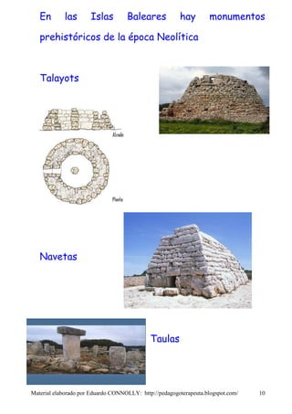En       las       Islas         Baleares            hay         monumentos

   prehistóricos de la época Neolítica



   Talayots




   Navetas




                                             Taulas




Material elaborado por Eduardo CONNOLLY: http://pedagogoterapeuta.blogspot.com/   10
 