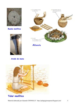 Rueda neolítica




                                    Alfarería




    Arado de mano




Telar neolítico
Material elaborado por Eduardo CONNOLLY: http://pedagogoterapeuta.blogspot.com/   5
 