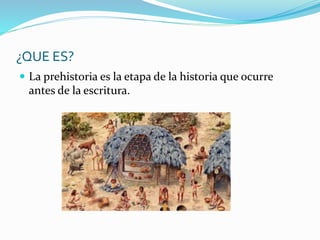¿QUE ES?
 La prehistoria es la etapa de la historia que ocurre
antes de la escritura.
 