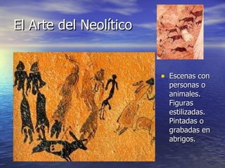El Arte del Neolítico Escenas con personas o animales. Figuras estilizadas. Pintadas o grabadas en abrigos. 