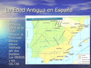 La Edad Antigua en España En los primeros siglos de la Edad Antigua, la Península ibérica estuvo habitada por dos pueblos: Los ÍBEROS y los CELTAS 