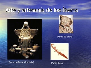 Arte y artesanía de los Íberos Dama de Baza (Granada) Puñal íbero Dama de Elche 