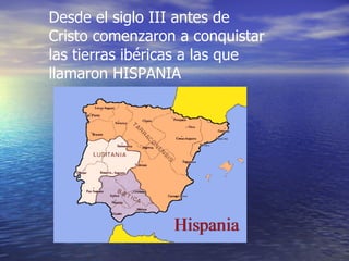 Desde el siglo III antes de Cristo comenzaron a conquistar las tierras ibéricas a las que llamaron HISPANIA 